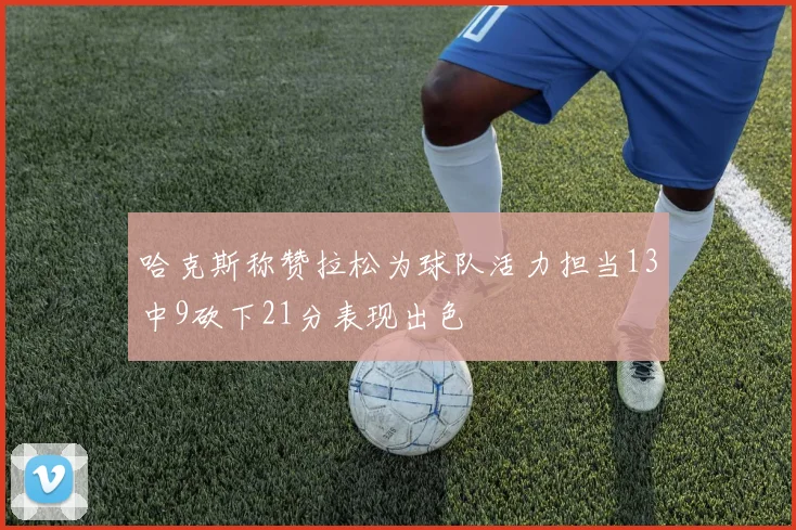 哈克斯称赞拉松为球队活力担当13中9砍下21分表现出色