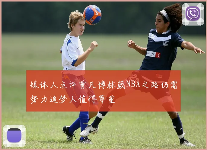 媒体人点评曾凡博林葳NBA之路仍需努力追梦人值得尊重
