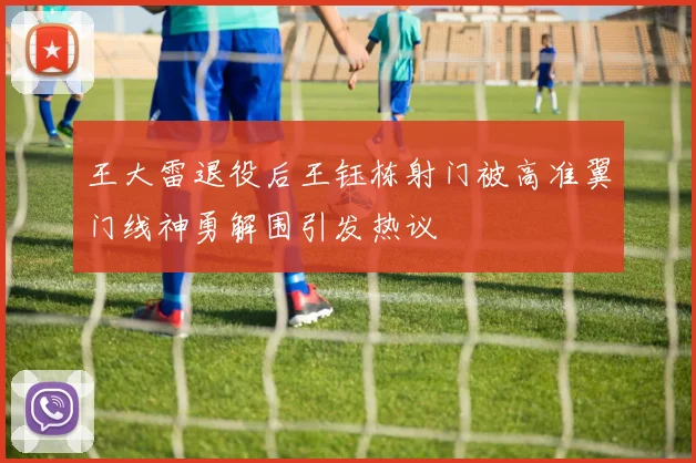 王大雷退役后王钰栋射门被高准翼门线神勇解围引发热议