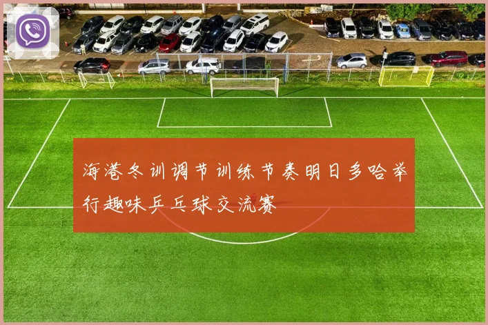 海港冬训调节训练节奏明日多哈举行趣味乒乓球交流赛
