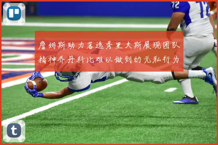 詹姆斯助力落选秀里夫斯展现团队精神乔丹科比难以做到的无私行为