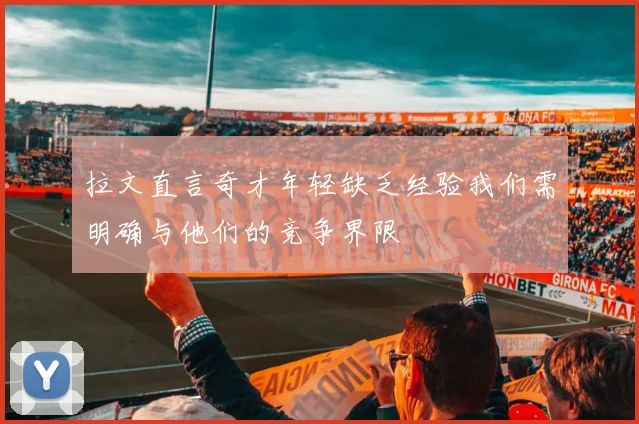 拉文直言奇才年轻缺乏经验我们需明确与他们的竞争界限