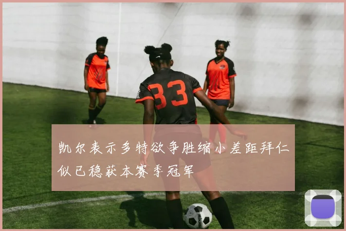 凯尔表示多特欲争胜缩小差距拜仁似已稳获本赛季冠军