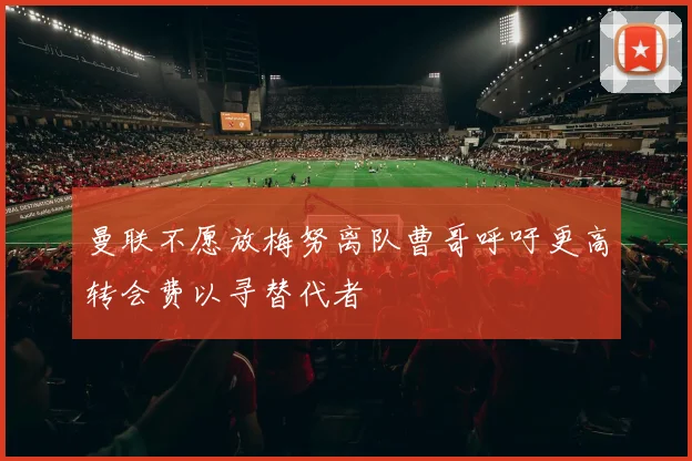 曼联不愿放梅努离队曹哥呼吁更高转会费以寻替代者