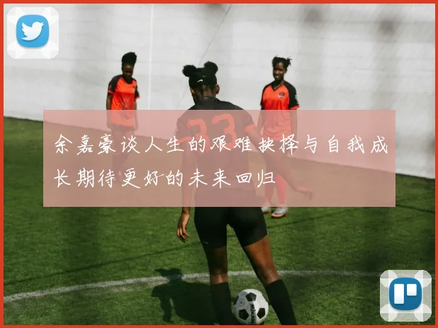余嘉豪谈人生的艰难抉择与自我成长期待更好的未来回归