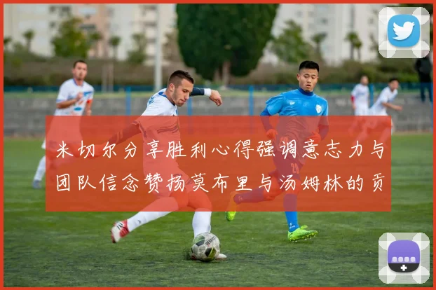 米切尔分享胜利心得强调意志力与团队信念赞扬莫布里与汤姆林的贡献