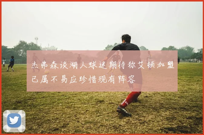 杰弗森谈湖人球迷期待称艾顿加盟已属不易应珍惜现有阵容