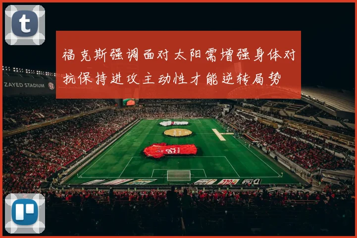 福克斯强调面对太阳需增强身体对抗保持进攻主动性才能逆转局势