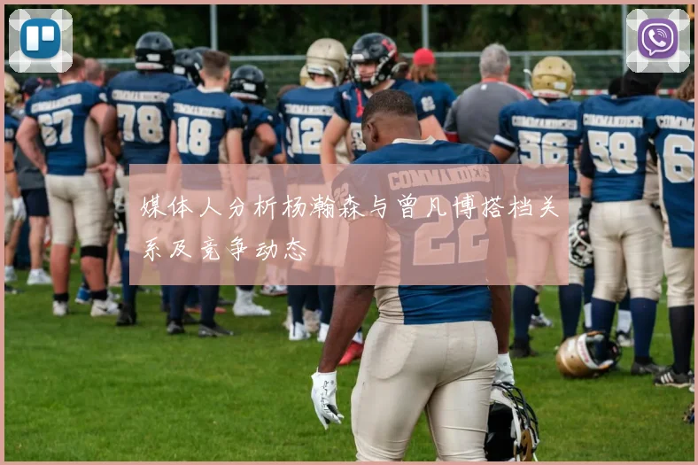 媒体人分析杨瀚森与曾凡博搭档关系及竞争动态