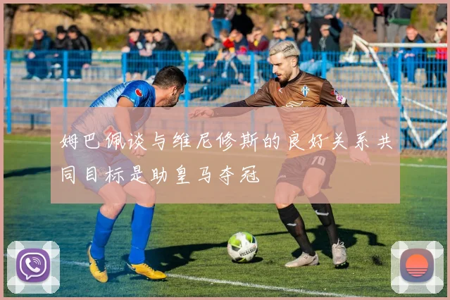 姆巴佩谈与维尼修斯的良好关系共同目标是助皇马夺冠