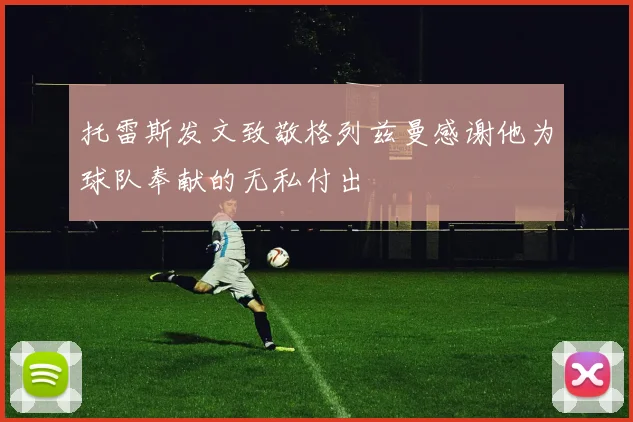 托雷斯发文致敬格列兹曼感谢他为球队奉献的无私付出