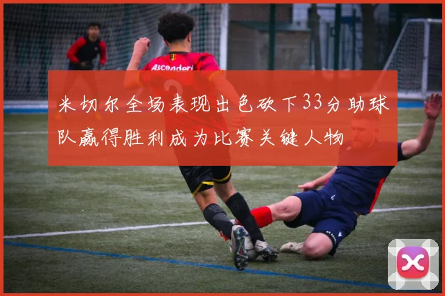 米切尔全场表现出色砍下33分助球队赢得胜利成为比赛关键人物