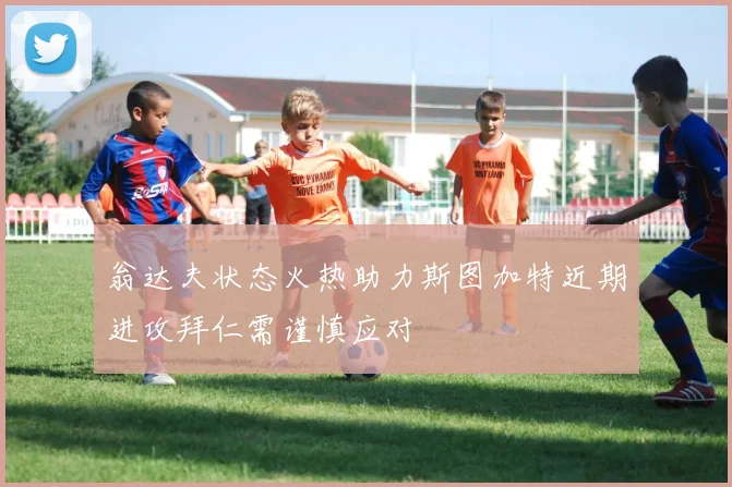 翁达夫状态火热助力斯图加特近期进攻拜仁需谨慎应对