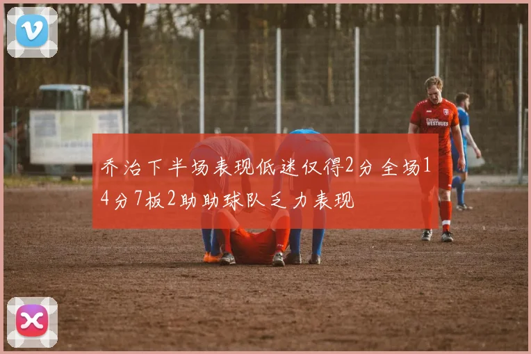 乔治下半场表现低迷仅得2分全场14分7板2助助球队乏力表现