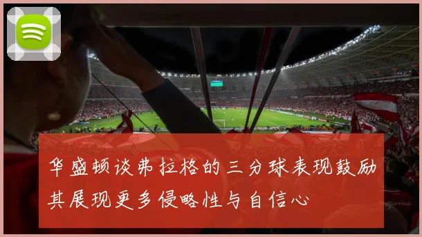 华盛顿谈弗拉格的三分球表现鼓励其展现更多侵略性与自信心