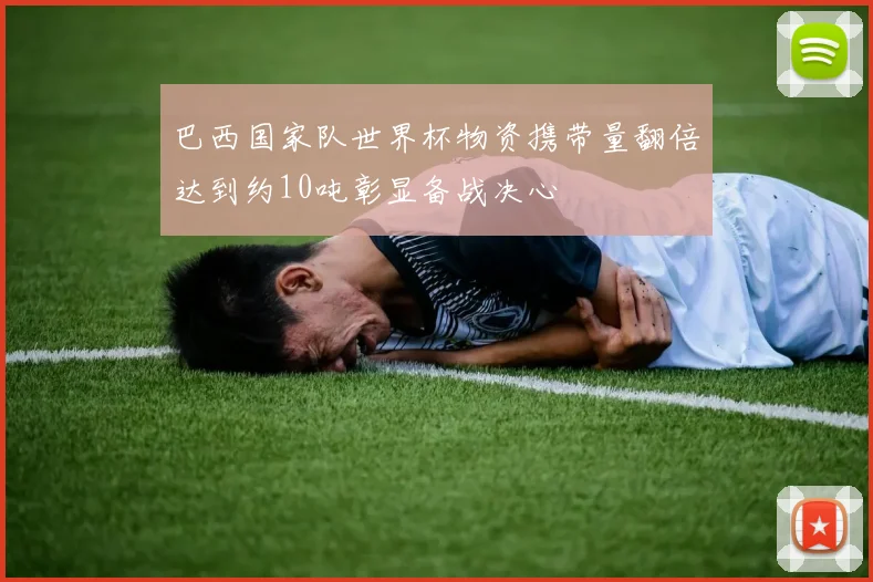 巴西国家队世界杯物资携带量翻倍达到约10吨彰显备战决心